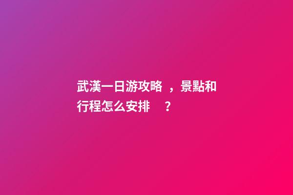 武漢一日游攻略，景點和行程怎么安排？